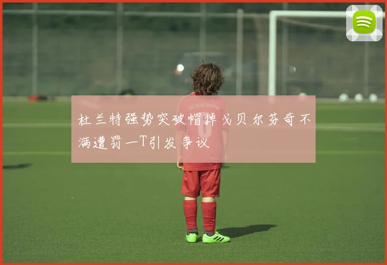 杜兰特强势突破帽掉戈贝尔芬奇不满遭罚一T引发争议