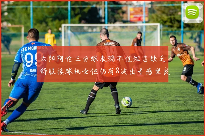 太阳阿伦三分球表现不佳坦言缺乏舒服接球机会但仍有8次出手感觉良好
