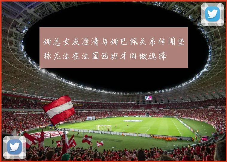 姆总女友澄清与姆巴佩关系传闻坚称无法在法国西班牙间做选择