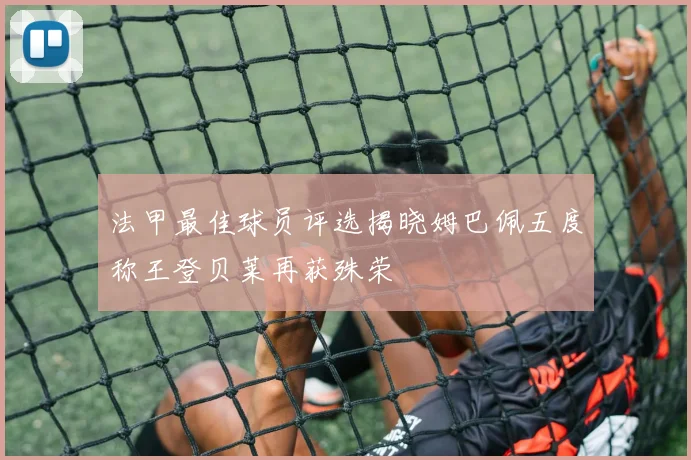 法甲最佳球员评选揭晓姆巴佩五度称王登贝莱再获殊荣