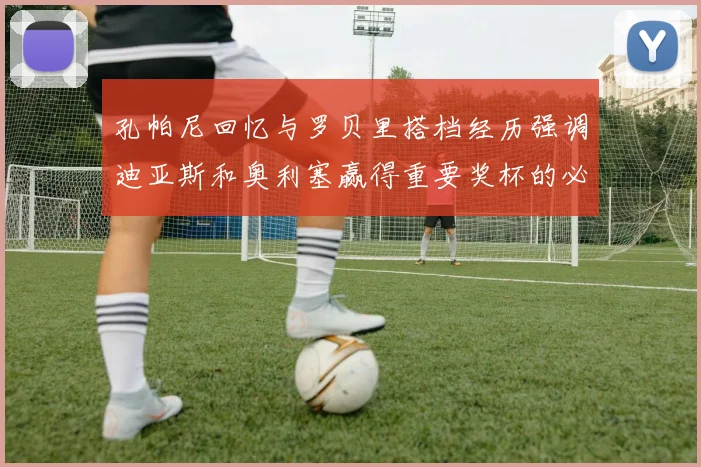 孔帕尼回忆与罗贝里搭档经历强调迪亚斯和奥利塞赢得重要奖杯的必要性
