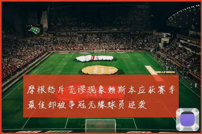摩根怒斥荒谬现象赖斯本应获赛季最佳却被争冠无缘球员逆袭