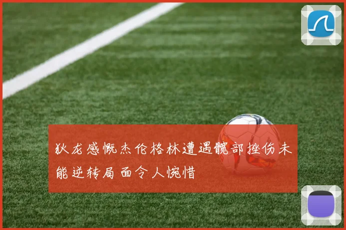 狄龙感慨杰伦格林遭遇髋部挫伤未能逆转局面令人惋惜