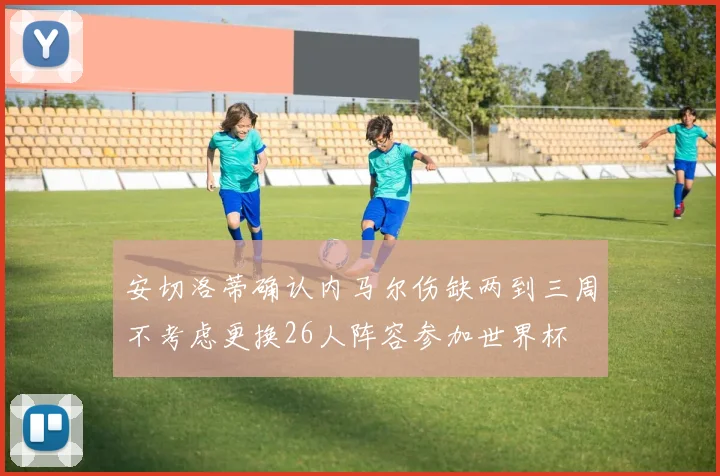 安切洛蒂确认内马尔伤缺两到三周不考虑更换26人阵容参加世界杯