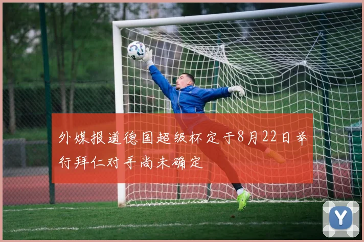 外媒报道德国超级杯定于8月22日举行拜仁对手尚未确定
