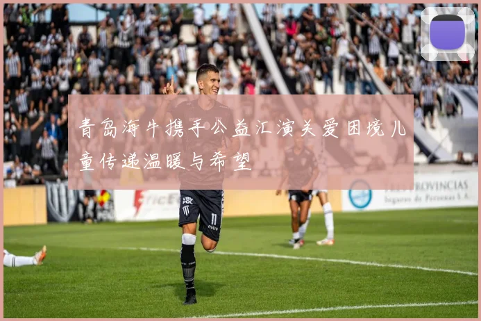 青岛海牛携手公益汇演关爱困境儿童传递温暖与希望