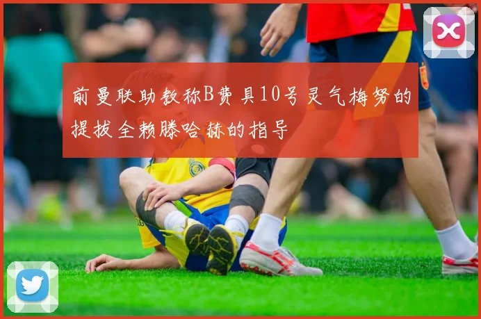 前曼联助教称B费具10号灵气梅努的提拔全赖滕哈赫的指导