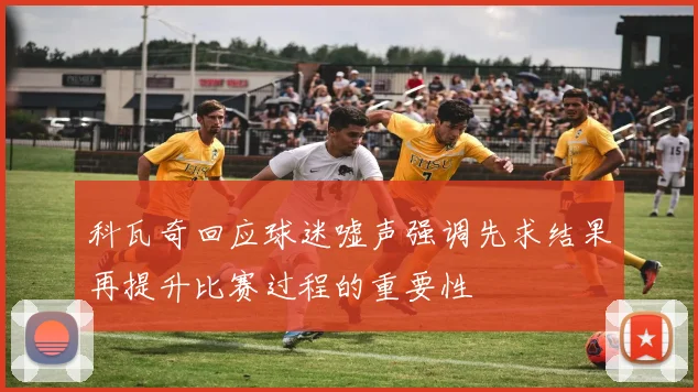 科瓦奇回应球迷嘘声强调先求结果再提升比赛过程的重要性