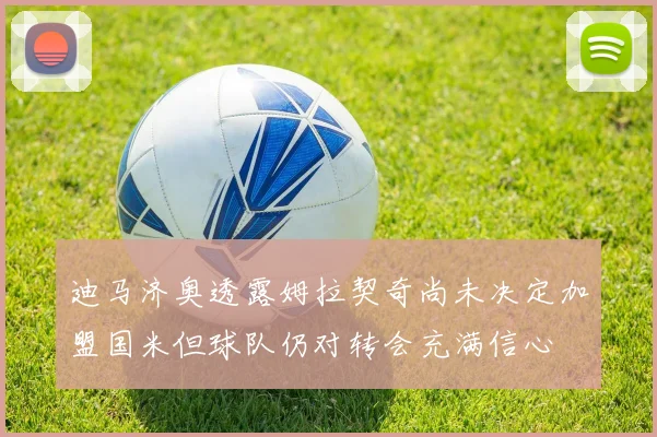 迪马济奥透露姆拉契奇尚未决定加盟国米但球队仍对转会充满信心