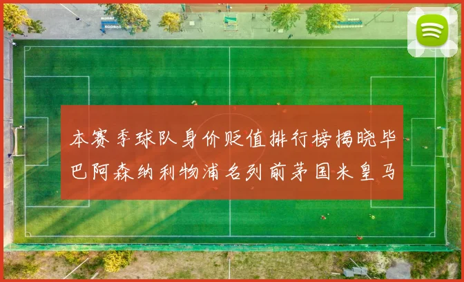 本赛季球队身价贬值排行榜揭晓毕巴阿森纳利物浦名列前茅国米皇马紧随其后