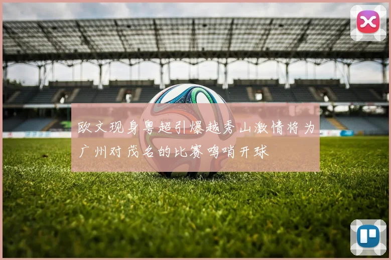 欧文现身粤超引爆越秀山激情将为广州对茂名的比赛鸣哨开球