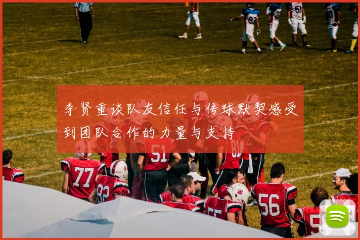李贤重谈队友信任与传球默契感受到团队合作的力量与支持