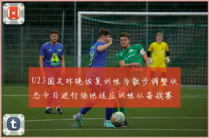 U23国足昨晚恢复训练与散步调整状态今日进行场地适应训练以备战赛事