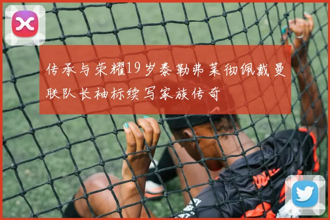 传承与荣耀19岁泰勒弗莱彻佩戴曼联队长袖标续写家族传奇